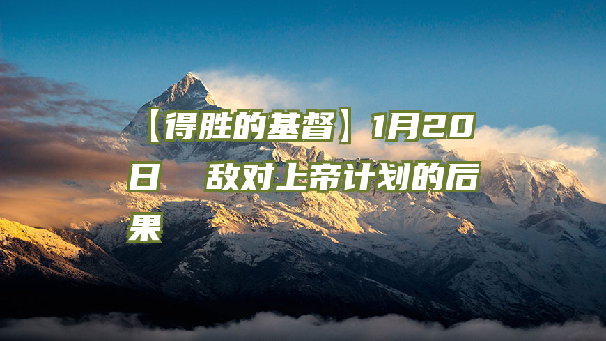 【得胜的基督】1月20日  敌对上帝计划的后果