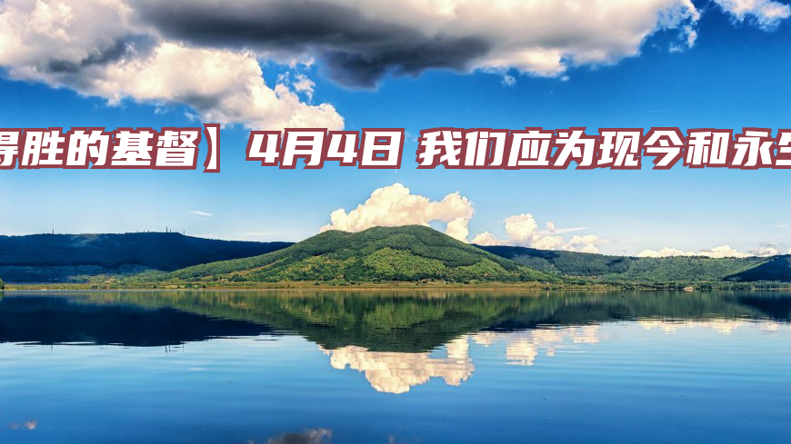 【得胜的基督】4月4日　我们应为现今和永生工作