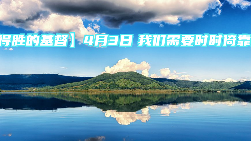 【得胜的基督】4月3日　我们需要时时倚靠上帝