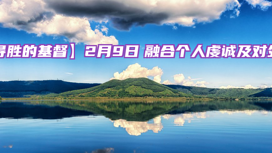 【得胜的基督】2月9日　融合个人虔诚及对外救灵