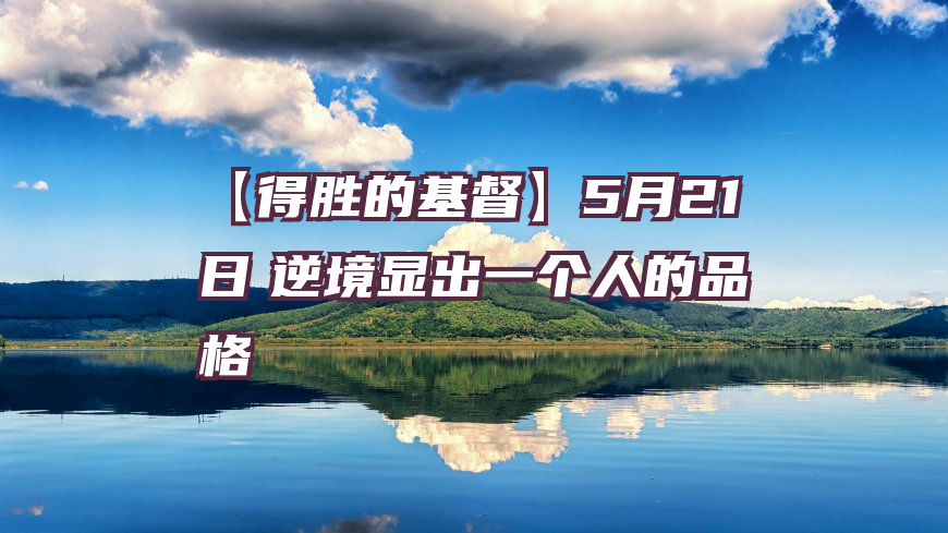 【得胜的基督】5月21日　逆境显出一个人的品格