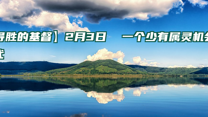 【得胜的基督】2月3日  一个少有属灵机会的世代