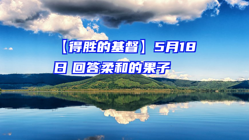 【得胜的基督】5月18日　回答柔和的果子